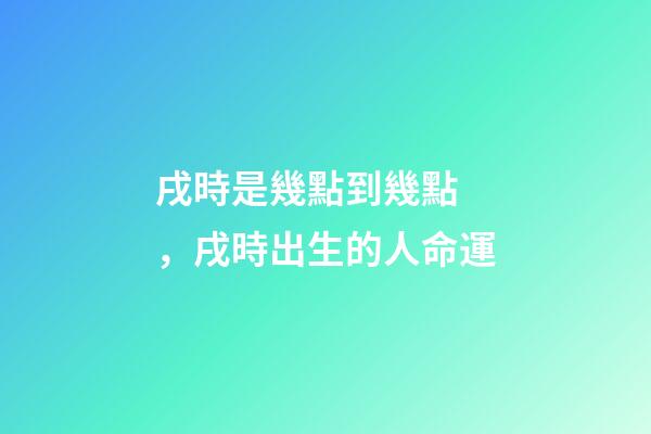 戌時是幾點到幾點，戌時出生的人命運